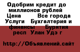 Одобрим кредит до 3 миллионов рублей. › Цена ­ 15 - Все города Услуги » Бухгалтерия и финансы   . Бурятия респ.,Улан-Удэ г.